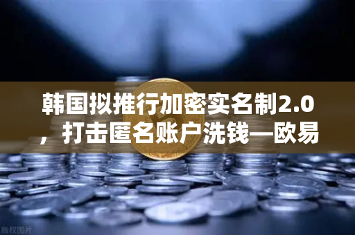 韩国拟推行加密实名制2.0，打击匿名账户洗钱—欧易交易所官网深度解读