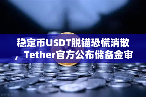 稳定币USDT脱锚恐慌消散，Tether官方公布储备金审计报告，市场信心回归