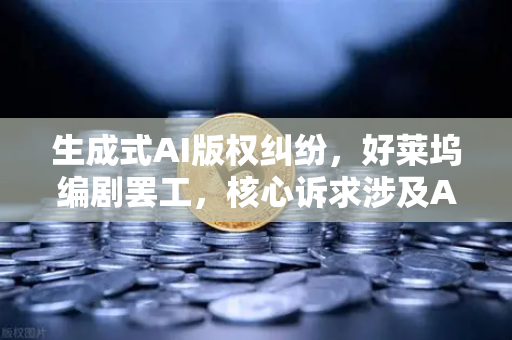 生成式AI版权纠纷，好莱坞编剧罢工，核心诉求涉及AI创作边界