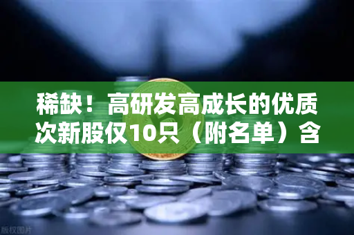 稀缺！高研发高成长的优质次新股仅10只（附名单）含区块链技术服务商