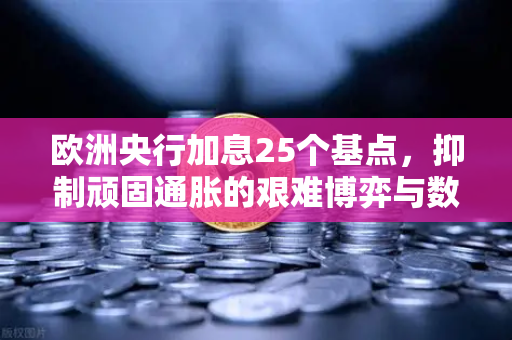 欧洲央行加息25个基点，抑制顽固通胀的艰难博弈与数字资产市场的连锁反应