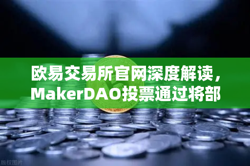 欧易交易所官网深度解读，MakerDAO投票通过将部分国库资产投资于现实世界资产（RWA）