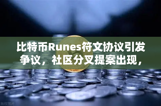比特币Runes符文协议引发争议，社区分叉提案出现，欧易交易所官网深度解析