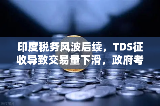 印度税务风波后续，TDS征收导致交易量下滑，政府考虑调整，欧易交易所布局新机遇