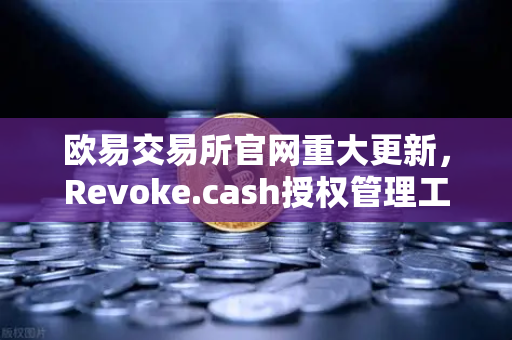 欧易交易所官网重大更新，Revoke.cash授权管理工具正式集成进Web3钱包