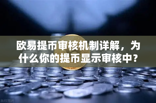 欧易提币审核机制详解，为什么你的提币显示审核中？全面解析与常见问题解答