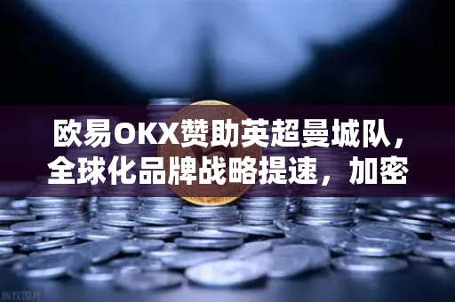 欧易OKX赞助英超曼城队，全球化品牌战略提速，加密交易平台步入体育营销新纪元