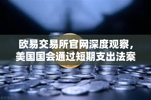 欧易交易所官网深度观察，美国国会通过短期支出法案，避免政府停摆危机如何影响全球金融市场