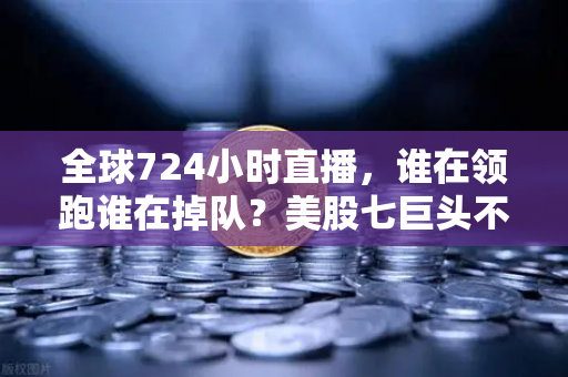 全球724小时直播，谁在领跑谁在掉队？美股七巨头不再同涨跌