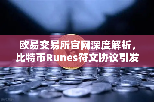 欧易交易所官网深度解析，比特币Runes符文协议引发争议，社区分叉提案悬念丛生