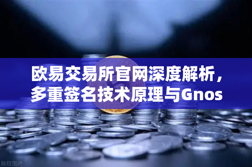 欧易交易所官网深度解析，多重签名技术原理与Gnosis Safe如何保障DAO资金安全