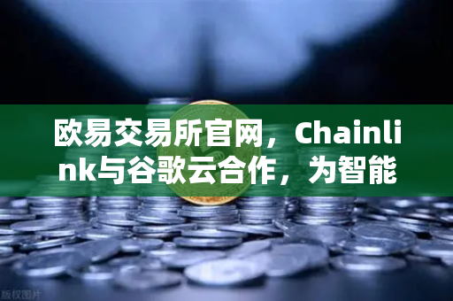 欧易交易所官网，Chainlink与谷歌云合作，为智能合约提供天气数据，开启DeFi新纪元