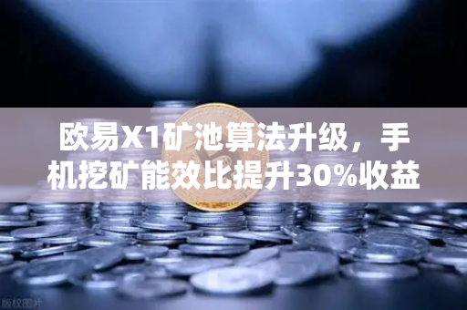 欧易X1矿池算法升级，手机挖矿能效比提升30%收益更稳定