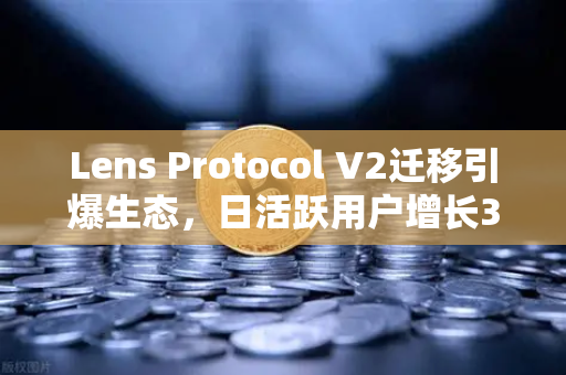 Lens Protocol V2迁移引爆生态，日活跃用户增长300%欧易交易所下载体验升级