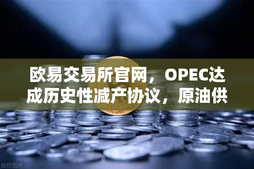 欧易交易所官网，OPEC达成历史性减产协议，原油供应将进一步收紧