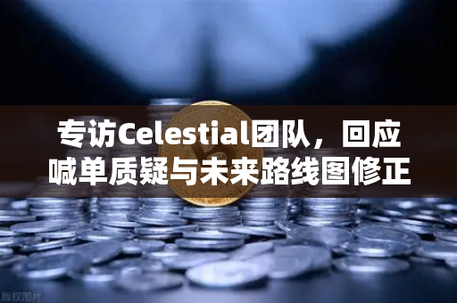 专访Celestial团队，回应喊单质疑与未来路线图修正