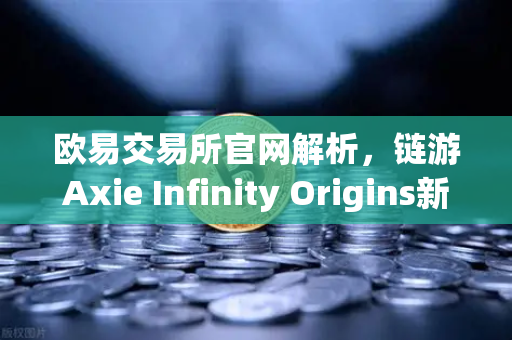 欧易交易所官网解析，链游Axie Infinity Origins新赛季开启，SLP通缩机制生效