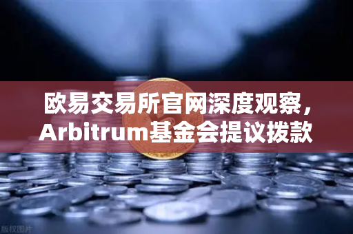 欧易交易所官网深度观察，Arbitrum基金会提议拨款1000万美元激励开发者，生态建设再提速