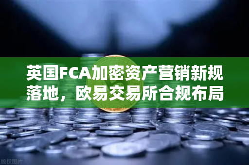英国FCA加密资产营销新规落地，欧易交易所合规布局深度解读