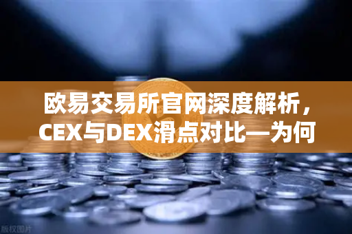 欧易交易所官网深度解析，CEX与DEX滑点对比—为何大额交易更适合在CEX进行？