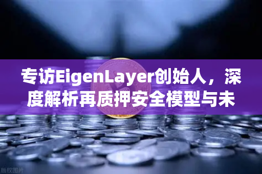 专访EigenLayer创始人，深度解析再质押安全模型与未来愿景