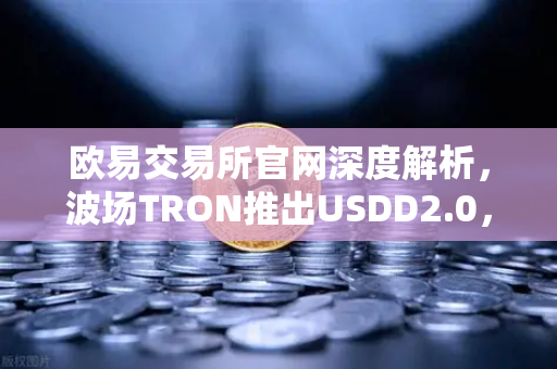 欧易交易所官网深度解析，波场TRON推出USDD2.0，超额抵押机制保障稳定性