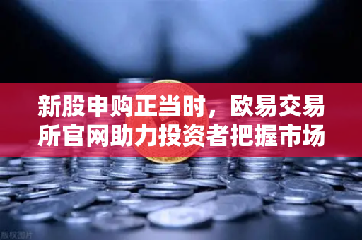 新股申购正当时，欧易交易所官网助力投资者把握市场机遇