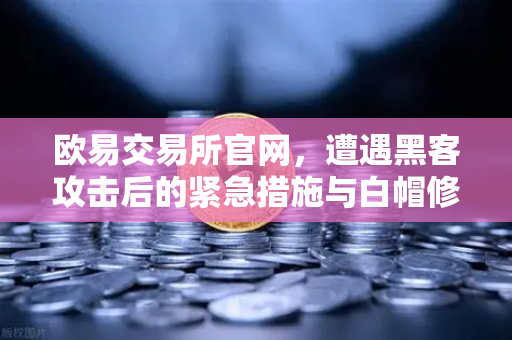 欧易交易所官网，遭遇黑客攻击后的紧急措施与白帽修复全指南