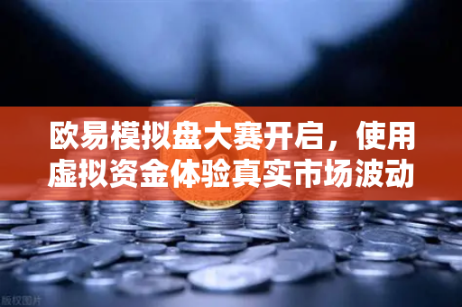 欧易模拟盘大赛开启，使用虚拟资金体验真实市场波动