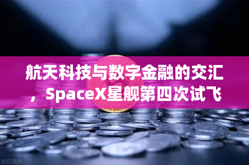 航天科技与数字金融的交汇，SpaceX星舰第四次试飞成功入轨，reusable火箭技术迈向新纪元