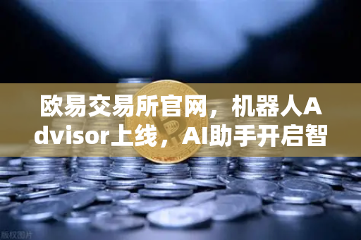 欧易交易所官网，机器人Advisor上线，AI助手开启智能交易新纪元