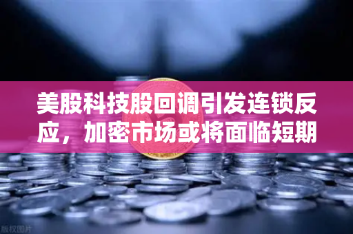 美股科技股回调引发连锁反应，加密市场或将面临短期震荡，投资者如何应对？