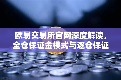 欧易交易所官网深度解读，全仓保证金模式与逐仓保证金强平区别全指南