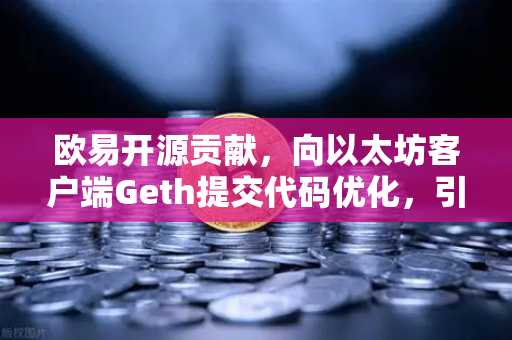 欧易开源贡献，向以太坊客户端Geth提交代码优化，引领区块链技术革新