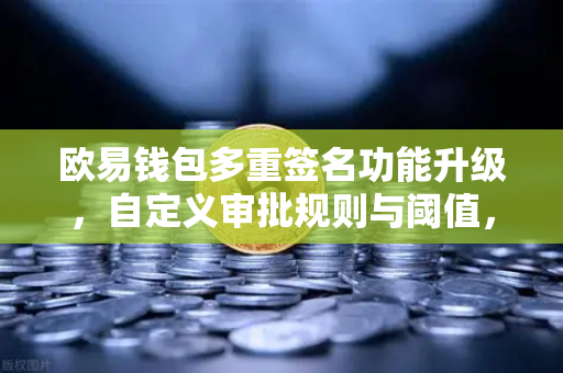 欧易钱包多重签名功能升级，自定义审批规则与阈值，重塑数字资产安全管理新范式