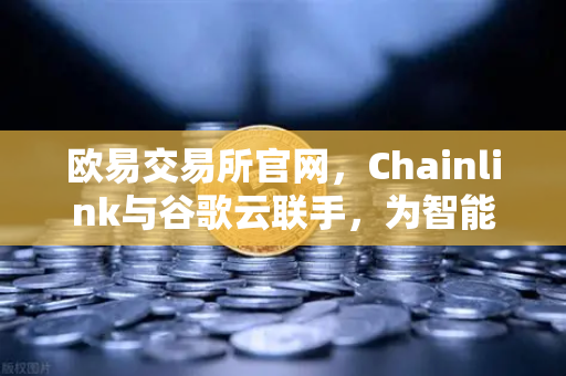 欧易交易所官网，Chainlink与谷歌云联手，为智能合约注入实时天气数据