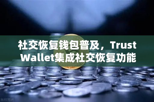社交恢复钱包普及，Trust Wallet集成社交恢复功能，数字资产安全再升级