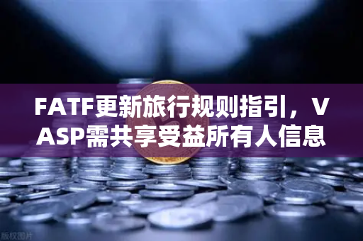 FATF更新旅行规则指引，VASP需共享受益所有人信息，欧易交易所如何应对全球合规新挑战？