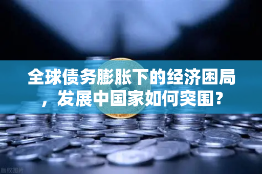 全球债务膨胀下的经济困局，发展中国家如何突围？