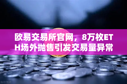欧易交易所官网，8万枚ETH场外抛售引发交易量异常预警，市场风向如何？