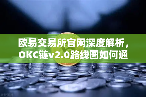 欧易交易所官网深度解析，OKC链v2.0路线图如何通过并行执行突破性能瓶颈