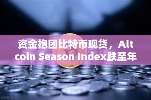 资金抱团比特币现货，Altcoin Season Index跌至年内低点，市场风向如何解读？