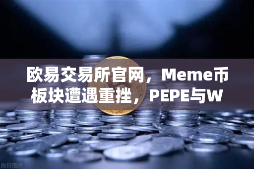 欧易交易所官网，Meme币板块遭遇重挫，PEPE与WIF跌幅超大盘50%深度解析