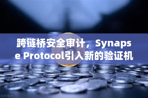 跨链桥安全审计，Synapse Protocol引入新的验证机制，助推DeFi生态信任升级