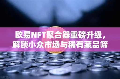 欧易NFT聚合器重磅升级，解锁小众市场与稀有藏品筛选新维度