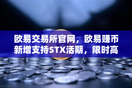 欧易交易所官网，欧易赚币新增支持STX活期，限时高年化收益率活动深度解析