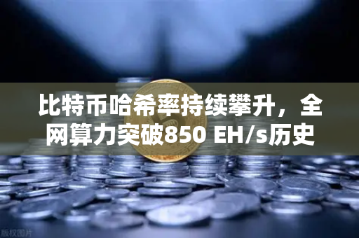 比特币哈希率持续攀升，全网算力突破850 EH/s历史新高，矿工信心与市场前景深度解析