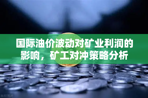 国际油价波动对矿业利润的影响，矿工对冲策略分析