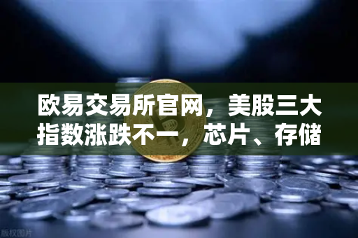 欧易交易所官网，美股三大指数涨跌不一，芯片、存储股普跌引发市场关注