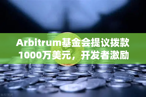 Arbitrum基金会提议拨款1000万美元，开发者激励计划如何重塑Layer2生态格局